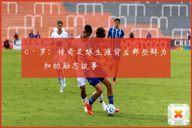 c·罗：传奇足球生涯背后那些鲜为人知的励志故事