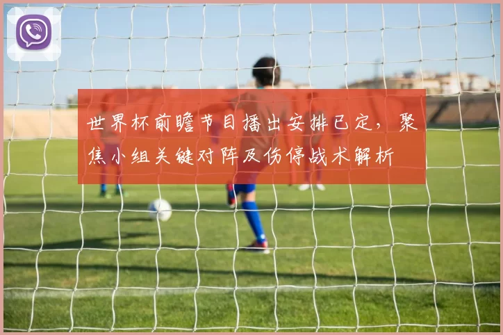 世界杯前瞻节目播出安排已定，聚焦小组关键对阵及伤停战术解析