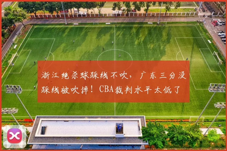 浙江绝杀球踩线不吹，广东三分没踩线被吹掉！CBA裁判水平太低了